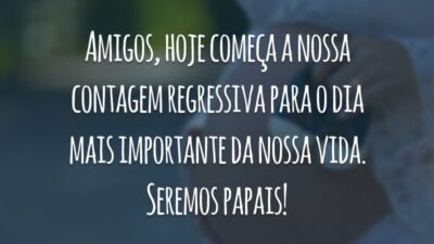 Amigos, hoje começa a nossa contagem regressiva para o dia mais importante da nossa vida. Seremos papais!