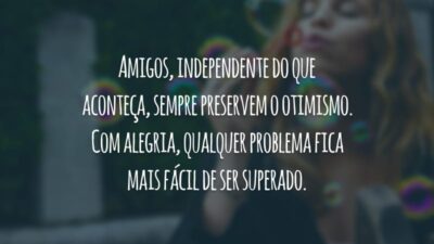 Amigos, independente do que aconteça, sempre preservem o otimismo. Com alegria, qualquer problema fica mais fácil de ser superado.