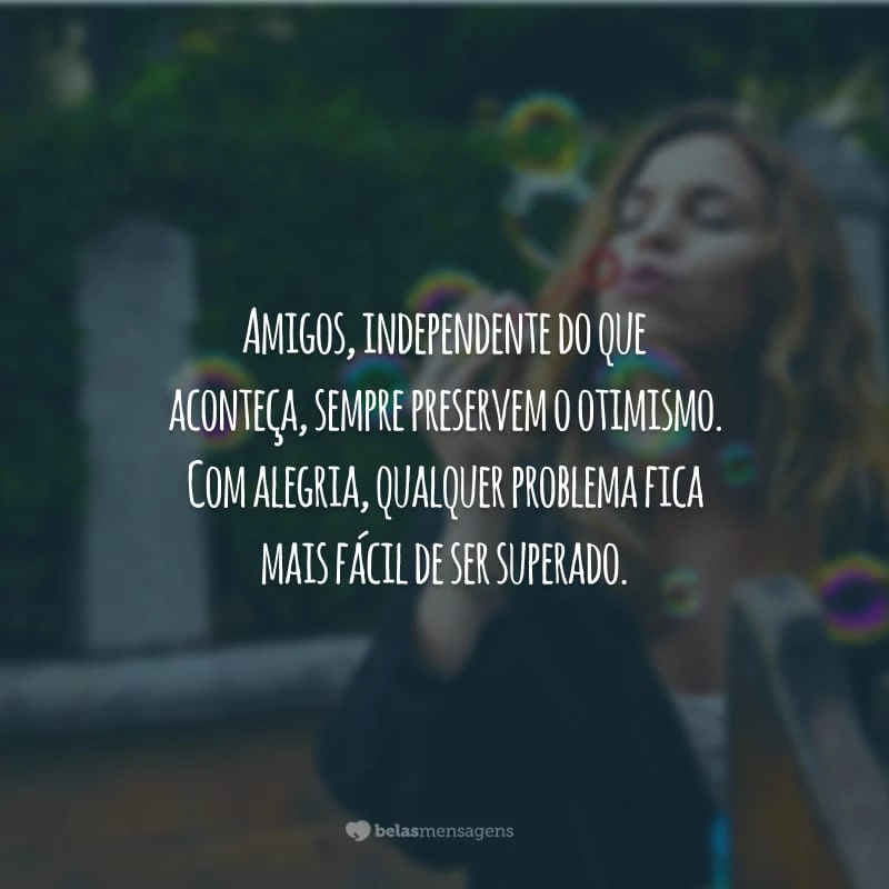 Amigos, independente do que aconteça, sempre preservem o otimismo. Com alegria, qualquer problema fica mais fácil de ser superado.