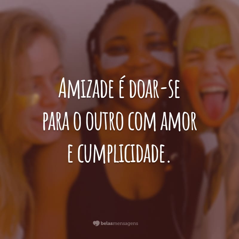 Amizade é doar-se para o outro com amor e cumplicidade.