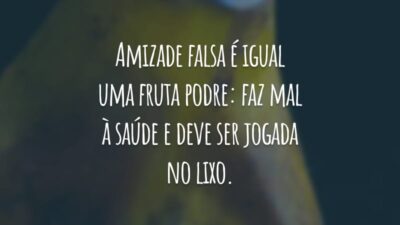 Amizade falsa é igual uma fruta podre: faz mal à saúde e deve ser jogada no lixo.