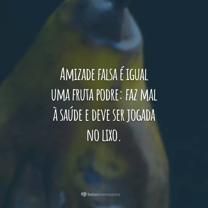 Amizade falsa é igual uma fruta podre: faz mal à saúde e deve ser jogada no lixo.