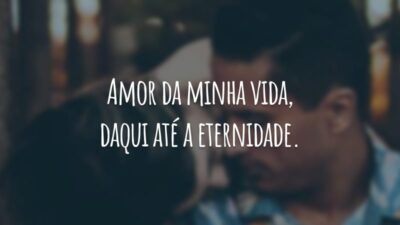 Amor da minha vida, daqui até a eternidade.