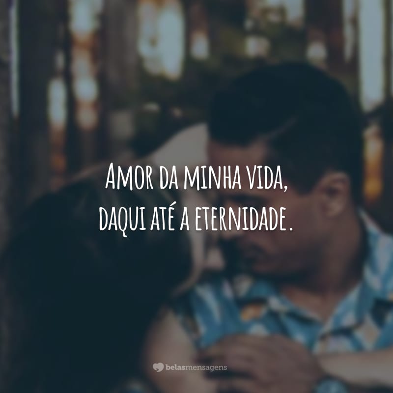 Amor da minha vida, daqui até a eternidade.