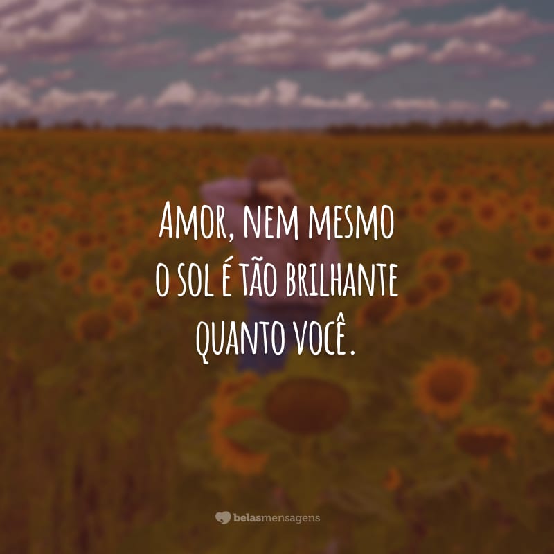 Amor, nem mesmo o sol é tão brilhante quanto você. Minha maior alegria é poder estar ao seu lado. Desejo que a sua manhã seja abençoada. Tenha um bom dia!