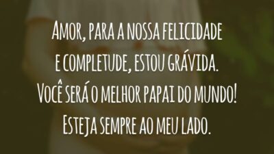 Amor, para a nossa felicidade e completude, estou grávida. Você será o melhor papai do mundo! Esteja sempre ao meu lado.