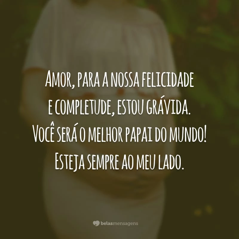 Amor, para a nossa felicidade e completude, estou grávida. Você será o melhor papai do mundo! Esteja sempre ao meu lado.