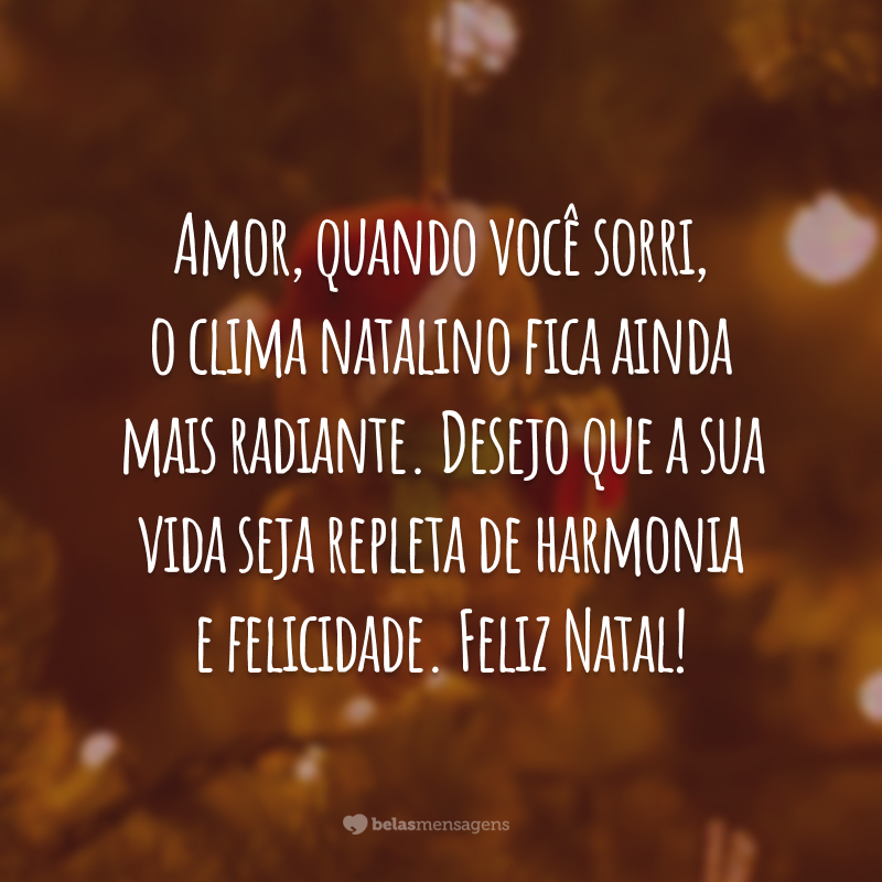 Amor, quando você sorri, o clima natalino fica ainda mais radiante. Desejo que a sua vida seja repleta de harmonia e felicidade. Feliz Natal!