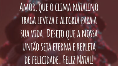 Amor, que o clima natalino traga leveza e alegria para a sua vida. Desejo que a nossa união seja eterna e repleta de felicidade. Feliz Natal!