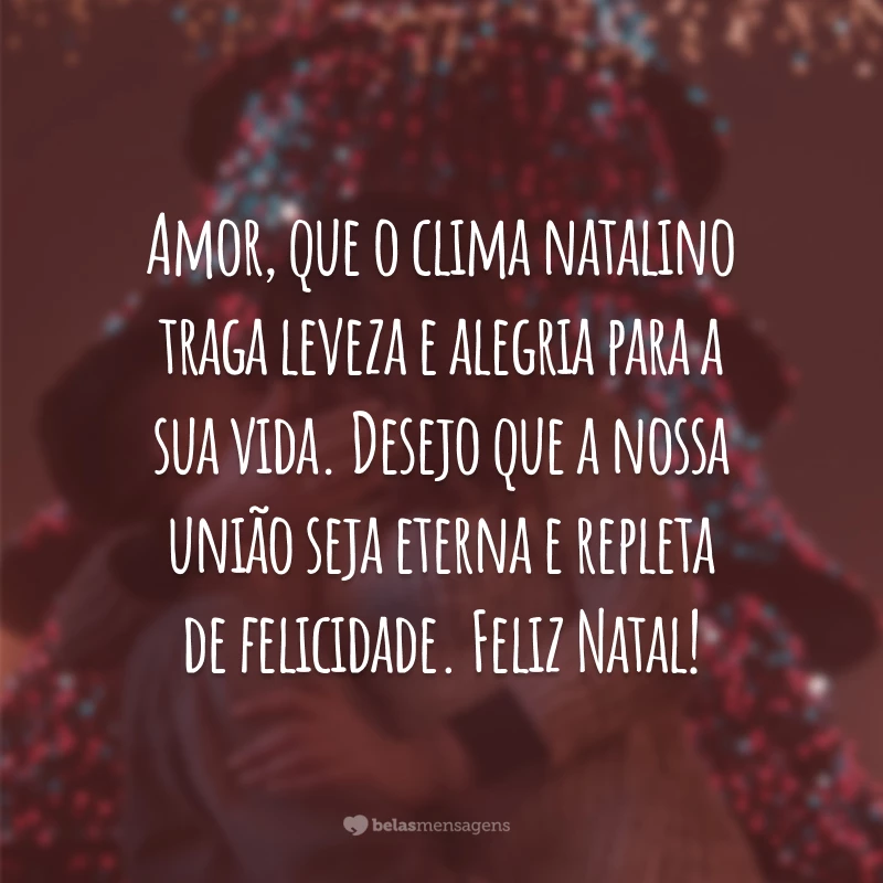 Amor, que o clima natalino traga leveza e alegria para a sua vida. Desejo que a nossa união seja eterna e repleta de felicidade. Feliz Natal!