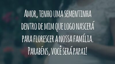Amor, tenho uma sementinha dentro de mim que logo nascerá para florescer a nossa família. Parabéns, você será papai!