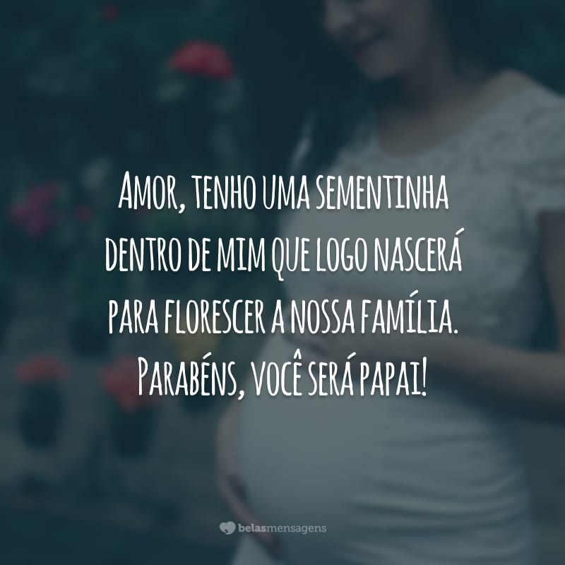 Amor, tenho uma sementinha dentro de mim que logo nascerá para florescer a nossa família. Parabéns, você será papai!