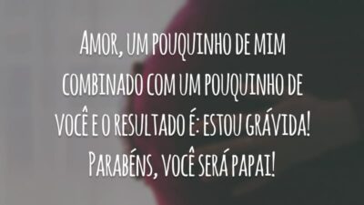 Amor, um pouquinho de mim combinado com um pouquinho de você e o resultado é: estou grávida! Parabéns, você será papai!