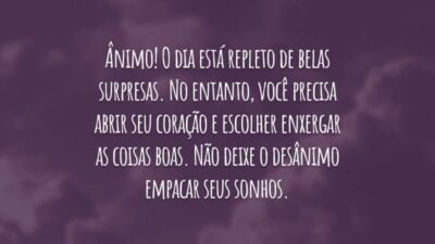 Ânimo! O dia está repleto de belas surpresas. No entanto, você precisa abrir seu coração e escolher enxergar as coisas boas. Não deixe o desânimo empacar seus sonhos.