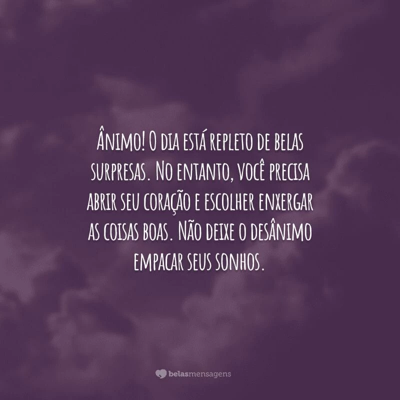 Ânimo! O dia está repleto de belas surpresas. No entanto, você precisa abrir seu coração e escolher enxergar as coisas boas. Não deixe o desânimo empacar seus sonhos.