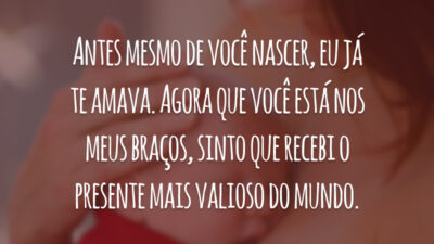 Antes mesmo de você nascer, eu já te amava. Agora que você está nos meus braços, sinto que recebi o presente mais valioso do mundo.
