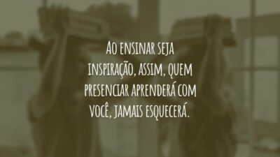 Ao ensinar seja inspiração, assim, quem presenciar aprenderá com você, jamais esquecerá.