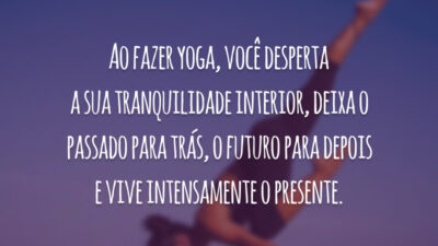 Ao fazer yoga, você desperta a sua tranquilidade interior, deixa o passado para trás, o futuro para depois e vive intensamente o presente.