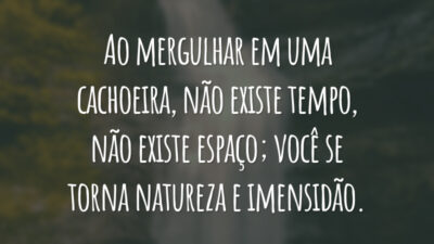 Ao mergulhar em uma cachoeira, não existe tempo, não existe espaço; você se torna natureza e imensidão.