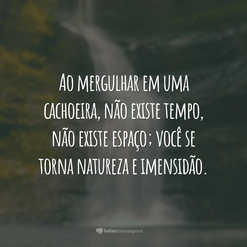 Ao mergulhar em uma cachoeira, não existe tempo, não existe espaço; você se torna natureza e imensidão.