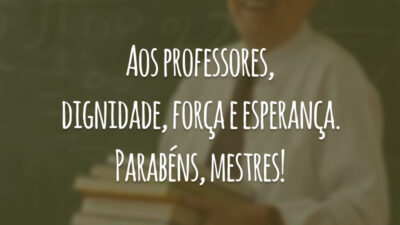 Aos professores, dignidade, força e esperança. Parabéns, mestres!