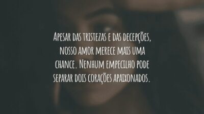 Apesar das tristezas e das decepções, nosso amor merece mais uma chance. Nenhum empecilho pode separar dois corações apaixonados.