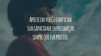 Aposte em você e confie na sua capacidade em recomeçar sempre que for preciso.