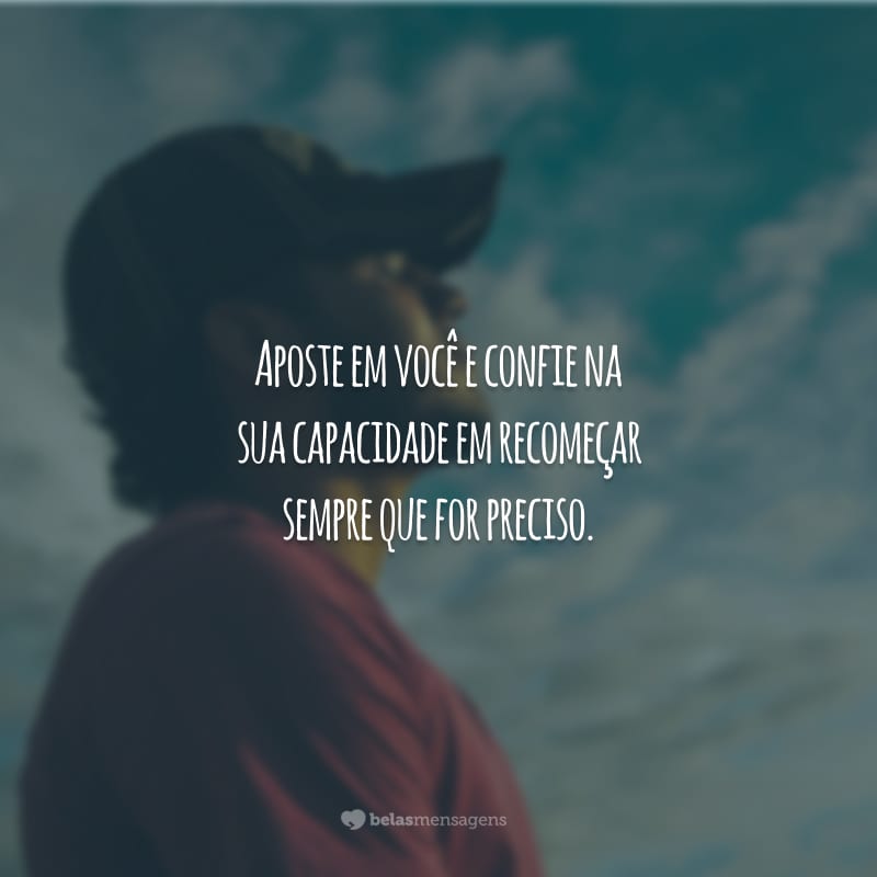 Aposte em você e confie na sua capacidade em recomeçar sempre que for preciso.