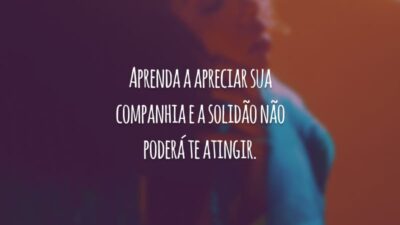 Aprenda a apreciar sua companhia e a solidão não poderá te atingir.