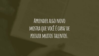 Aprender algo novo mostra que você é capaz de possuir muitos talentos.
