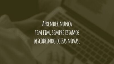 Aprender nunca tem fim, sempre estamos descobrindo coisas novas.