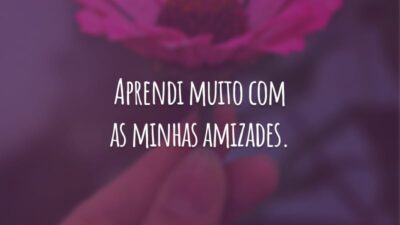 Aprendi muito com as minhas amizades. Tenho muita sorte em ter amigos que estão sempre ao meu lado. Amo vocês, seus fofos!