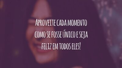 Aproveite cada momento como se fosse único e seja feliz em todos eles!