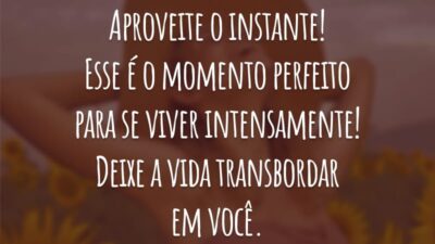 Aproveite o instante! Esse é o momento perfeito para se viver intensamente! Deixe a vida transbordar em você.
