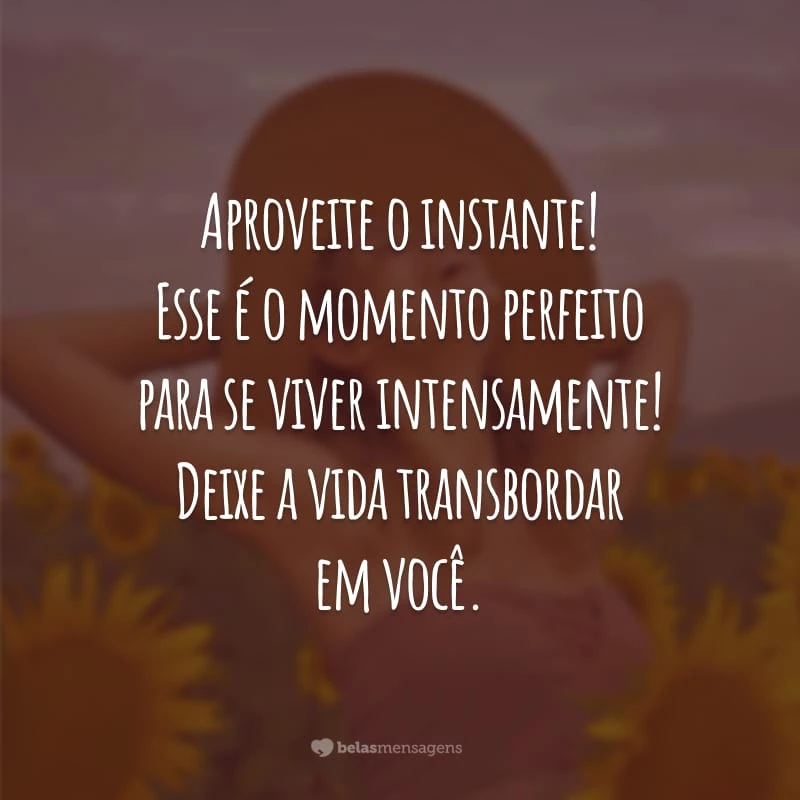 Aproveite o instante! Esse é o momento perfeito para se viver intensamente! Deixe a vida transbordar em você.