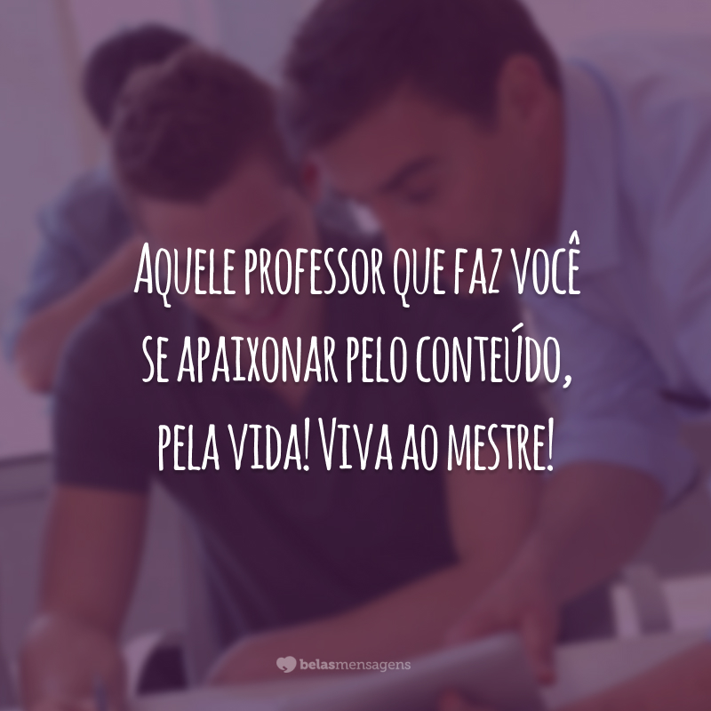 Aquele professor que faz você se apaixonar pelo conteúdo, pela vida! Viva ao mestre!