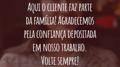 Aqui o cliente faz parte da família! Agradecemos pela confiança depositada em nosso trabalho. Volte sempre!