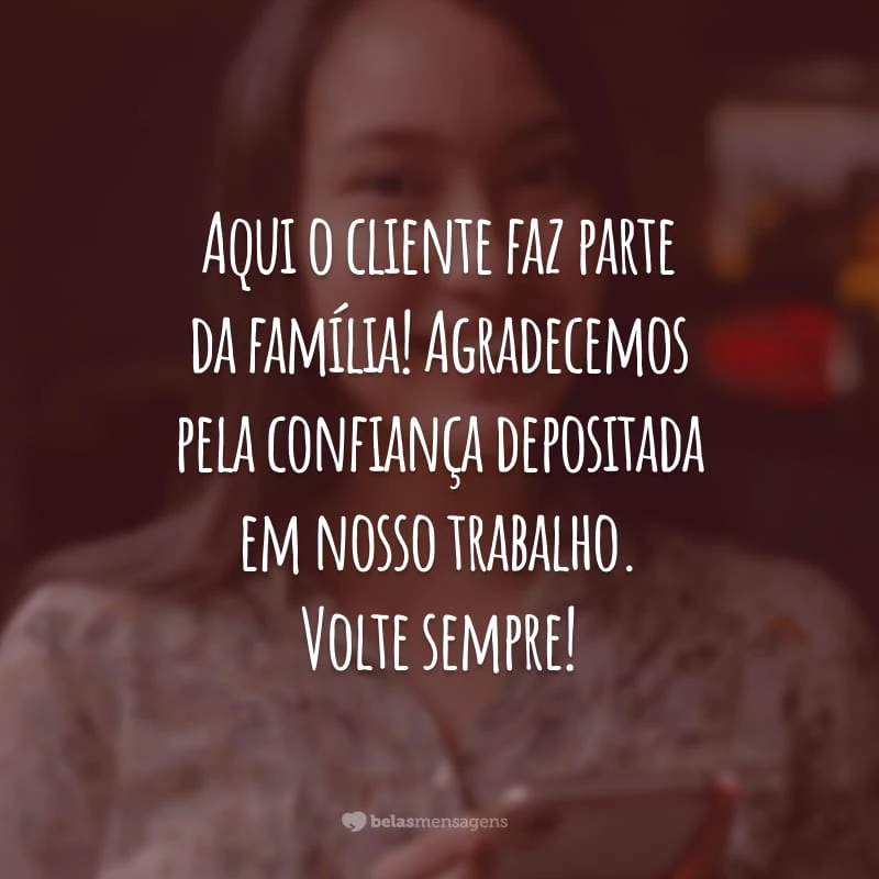 Aqui o cliente faz parte da família! Agradecemos pela confiança depositada em nosso trabalho. Volte sempre!