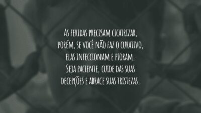 As feridas precisam cicatrizar, porém, se você não faz o curativo, elas infeccionam e pioram. Seja paciente, cuide das suas decepções e abrace suas tristezas.