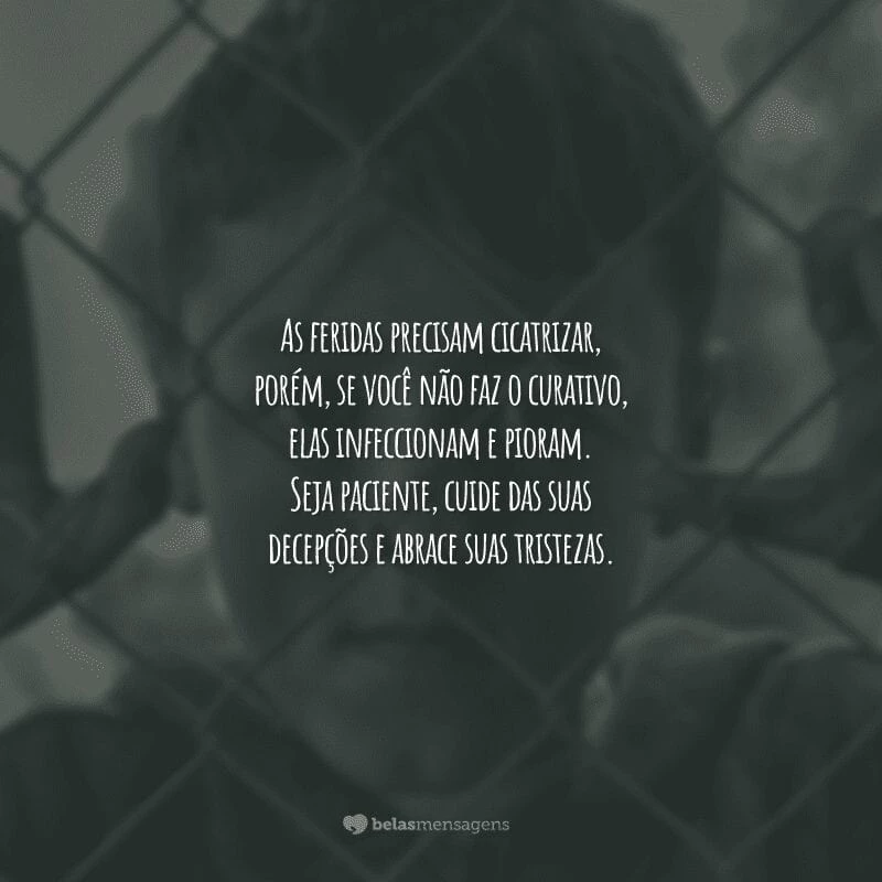 As feridas precisam cicatrizar, porém, se você não faz o curativo, elas infeccionam e pioram. Seja paciente, cuide das suas decepções e abrace suas tristezas.