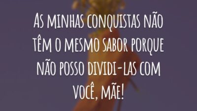 As minhas conquistas não têm o mesmo sabor porque não posso dividi-las com você, mãe!