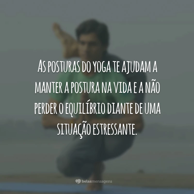 As posturas do yoga te ajudam a manter a postura na vida e a não perder o equilíbrio diante de uma situação estressante.