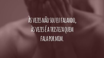 Às vezes não sou eu falando, às vezes é a tristeza quem fala por mim.