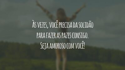 Às vezes, você precisa da solidão para fazer as pazes consigo. Seja amoroso com você!