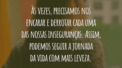 Às vezes, precisamos nos encarar e derrotar cada uma das nossas inseguranças. Assim, podemos seguir a jornada da vida com mais leveza.