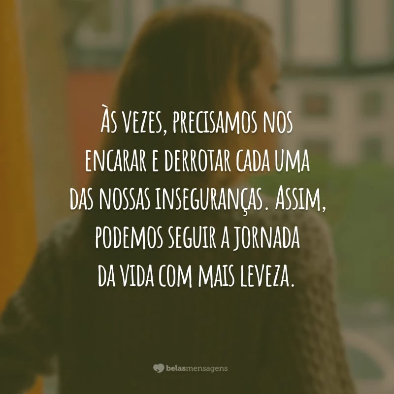 Às vezes, precisamos nos encarar e derrotar cada uma das nossas inseguranças. Assim, podemos seguir a jornada da vida com mais leveza.