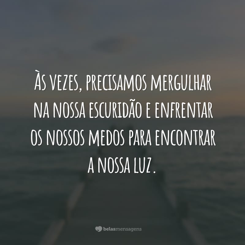 Às vezes, precisamos mergulhar na nossa escuridão e enfrentar os nossos medos para encontrar a nossa luz.