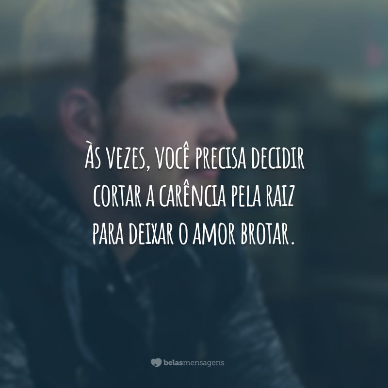 Às vezes, você precisa decidir cortar a carência pela raiz para deixar o amor brotar.