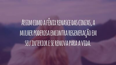 Assim como a fênix renasce das cinzas, a mulher poderosa encontra regeneração em seu interior e se renova para a vida.