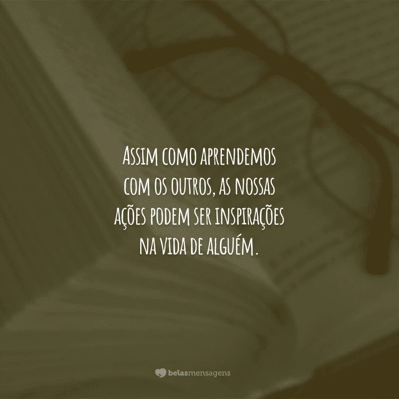 Assim como aprendemos com os outros, as nossas ações podem ser inspirações na vida de alguém.